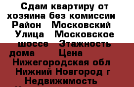 Сдам квартиру от хозяина без комиссии › Район ­ Московский › Улица ­ Московское шоссе › Этажность дома ­ 5 › Цена ­ 14 000 - Нижегородская обл., Нижний Новгород г. Недвижимость » Квартиры аренда   . Нижегородская обл.